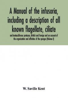 A manual of the infusoria including a description of all known flagellate ciliate and tentaculiferous protozoa British and foreign and an account of the organization and affinities of the sponges (Volume I)