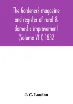 The Gardener's magazine and register of rural & domestic improvement (Volume VIII) 1832