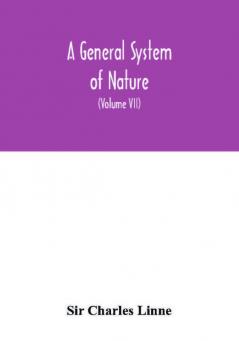 A general system of nature through the three grand kingdoms of animals vegetables and minerals Systematically Divided into their several classes orders Genera Species and Varieties with their Habitations Manners Economy Structure and Peculiar