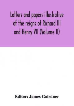 Letters and papers illustrative of the reigns of Richard III and Henry VII (Volume II)