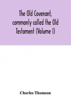 The Old Covenant commonly called the Old Testament (Volume I)