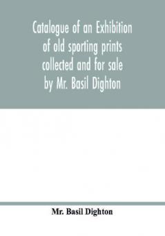 Catalogue of an exhibition of old sporting prints collected and for sale by Mr. Basil Dighton