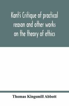 Kant'S Critique Of Practical Reason And Other Works On The Theory Of Ethics