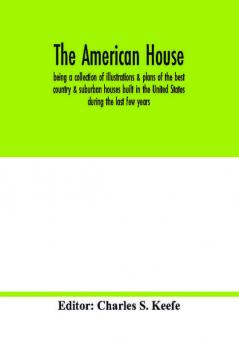 The American house; being a collection of illustrations & plans of the best country & suburban houses built in the United States during the last few years