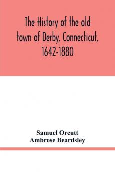 The history of the old town of Derby Connecticut 1642-1880. With biographies and genealogies