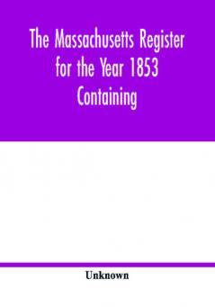 The Massachusetts register for the Year 1853 Containing A Business Directory of the State with a Variety of Useful Information