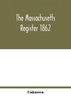 The Massachusetts register 1862; Containing a record of the Government and Institutions of the State together with A very Complete Account of the Massachusetts Volunteers.