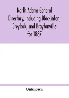 North Adams general directory including Blackinton Greylock and Braytonville for 1887. Embracing the Names of all Residents and a full list of Churches with their Officers; Corporations Manufacturing Companies Schools Town Officers Masonic and Od