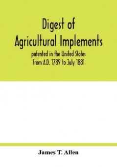 Digest of agricultural implements patented in the United States from A.D. 1789 to July 1881