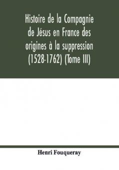 Histoire De La Compagnie De Jésus En France Des Origines À La Suppression (1528-1762) (Tome Iii)