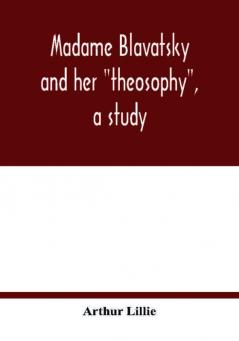 Madame Blavatsky and her theosophy a study