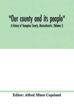 Our county and its people : A history of Hampden County Massachusetts. (Volume I)