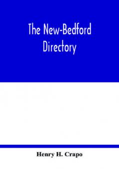 The New-Bedford directory; Containing the Names of the Inhabitants their Occupations places of Business and Dwelling houses. And the Town Register with lists of the Streets and wharves the town officers public offices and banks churches and Ministers