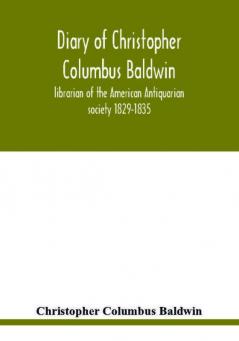 Diary of Christopher Columbus Baldwin librarian of the American Antiquarian society 1829-1835