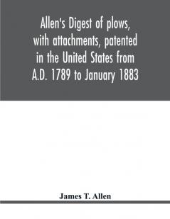 Allen's digest of plows with attachments patented in the United States from A.D. 1789 to January 1883
