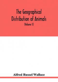 The geographical distribution of animals. With a study of the relations of living and extinct faunas as elucidating the past changes of the earth's surface (Volume II)