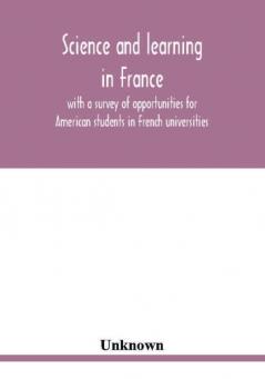 Science and learning in France with a survey of opportunities for American students in French universities; an appreciation by American scholars