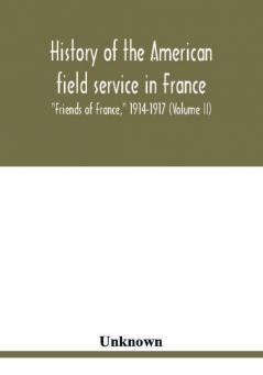 History of the American field service in France Friends of France 1914-1917 (Volume II)