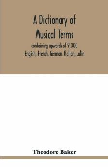 A Dictionary Of Musical Terms Containing Upwards Of 9000 English French German Italian Latin And Greek Words And Phrases Used In The Art And Science Of Music Carefully Defined And With The Accent Of The Foreign Words Marked; Preceded By Rules For