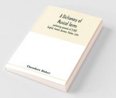 A Dictionary Of Musical Terms Containing Upwards Of 9000 English French German Italian Latin And Greek Words And Phrases Used In The Art And Science Of Music Carefully Defined And With The Accent Of The Foreign Words Marked; Preceded By Rules For
