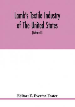 Lamb'S Textile Industry Of The United States, Embracing Biographical Sketches Of Prominment Men And A Historical Résumé Of The Progress Of Textile ... Records To The Present Time (Volume Ii)