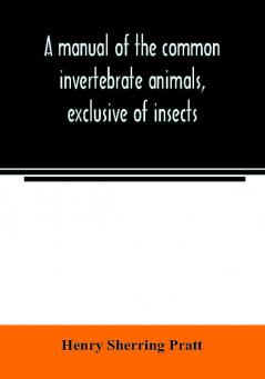 A manual of the common invertebrate animals exclusive of insects