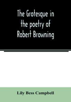 The grotesque in the poetry of Robert Browning; Thesis Presented to the faculty of the Collage of Arts of the University of Texas for the Degree of Master of Arts June 1906