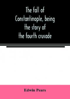 The fall of Constantinople being the story of the fourth crusade