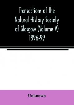 Transactions of the Natural History Society of Glasgow (Volume V) 1896-99