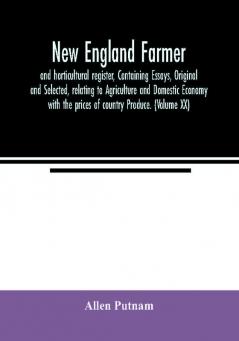 New England farmer and horticultural register Containing Essays Original and Selected relating to Agriculture and Domestic Economy with the prices of country Produce. (Volume XX)