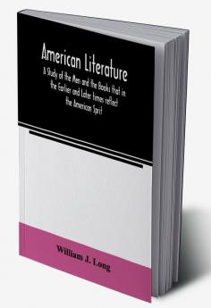 American literature; A Study of the Men and the Books that in the Earlier and Later times reflect the American Sprit