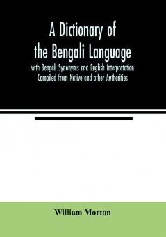 A Dictionary of the Bengali Language with Bengali Synonyms and English Interpretation Compiled from Native and other Authorities