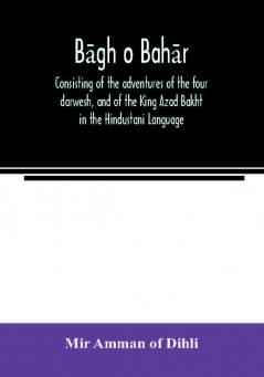 Bāg̲H̲ O Bahār: Consisting Of The Adventures Of The Four Darwesh, And Of The King Azad Bakht In The Hindustani Language