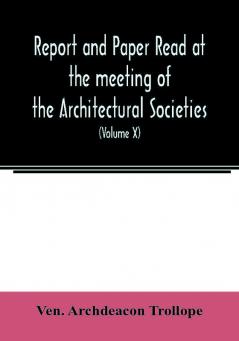 Report and Paper read at the meeting of the Architectural Societies of the Diocese of Lincoln County of York Archdeaconry of Northampton County of Bedford Diocese of Worcester County of Leicester and Town of Sheffield During the year 1869 (Volume X)