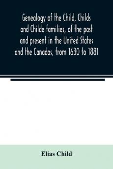 Genealogy of the Child Childs and Childe families of the past and present in the United States and the Canadas from 1630 to 1881