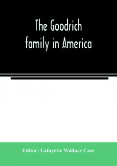 The Goodrich family in America. A genealogy of the descendants of John and William Goodrich of Wethersfield Conn. Richard Goodrich of Guilford Conn. and William Goodridge of Watertown Mass. together with a short historical account of the family in E