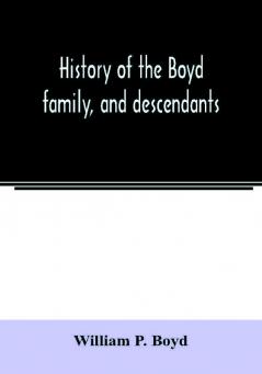 History of the Boyd family and descendants with historical sketches of the Ancient family of Boyd's in Scotland from the year 1200 and those of ireland from the year 1680. with record of their descendants in Kent New Windsor Albany Middletown and S