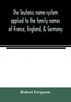 The Teutonic name-system applied to the family names of France England & Germany