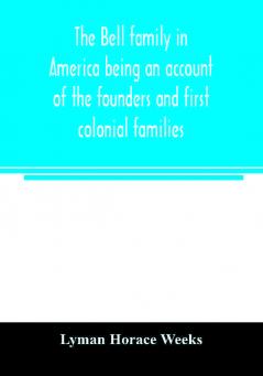 The Bell family in America being an account of the founders and first colonial families an official list of the heads of families of the name resident in the United States in 1790 and a bibliography