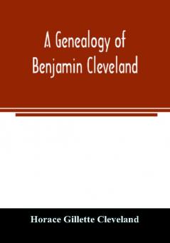 A genealogy of Benjamin Cleveland a great-grandson of Moses Cleveland of Woburn Mass. and a native of Canterbury Windham County Conn