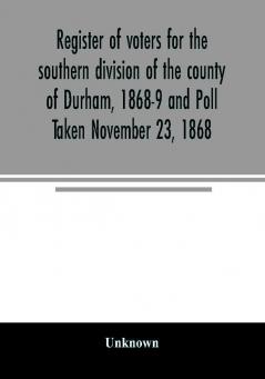 Register of voters for the southern division of the county of Durham 1868-9 and Poll Taken November 23 1868