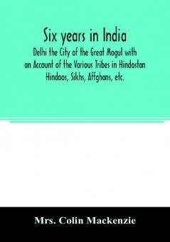 Six years in India; Delhi the City of the Great Mogul with an Account of the Various Tribes in Hindostan; Hindoos Sikhs Affghans etc.