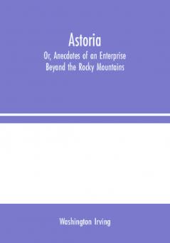 Astoria; Or Anecdotes of an Enterprise Beyond the Rocky Mountains