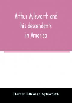 Arthur Aylsworth and his descendents in America with notes historical and genealogical relating to the family from early English records