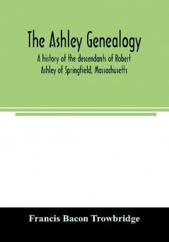 The Ashley genealogy. A history of the descendants of Robert Ashley of Springfield Massachusetts