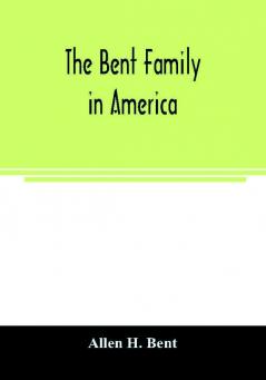 The Bent family in America. Being mainly a genealogy of the descendants of John Bent who settled in Sudbury Mass. in 1638 with notes upon the family in England and elsewhere