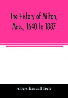 The history of Milton Mass. 1640 to 1887