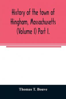 History of the town of Hingham Massachusetts (Volume I) Part I.