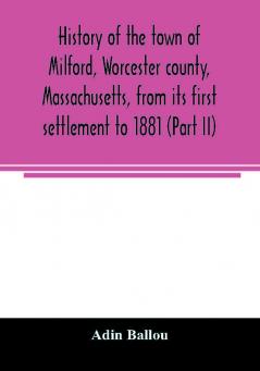 History of the town of Milford Worcester county Massachusetts from its first settlement to 1881 (Part II)