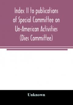 Index II to publications of Special Committee on Un-American Activities (Dies Committee) and the Committee on Un-American Activities 1942-1947 inclusive